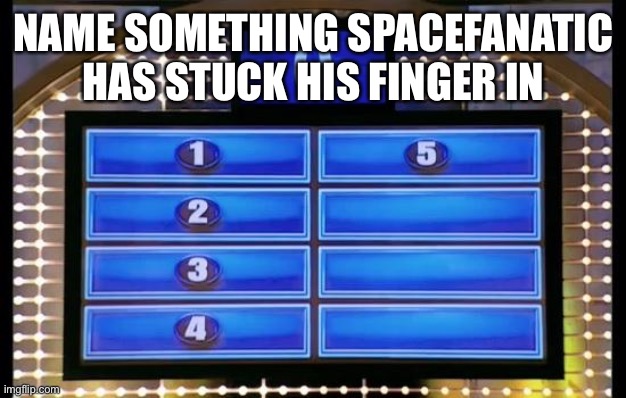 family feud | NAME SOMETHING SPACEFANATIC HAS STUCK HIS FINGER IN | image tagged in family feud | made w/ Imgflip meme maker