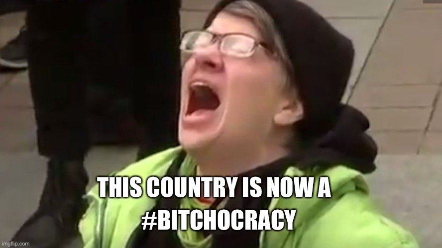 Screaming Liberal  | THIS COUNTRY IS NOW A #BITCHOCRACY | image tagged in screaming liberal | made w/ Imgflip meme maker