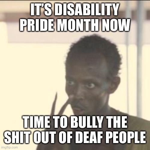 Look At Me Meme | IT’S DISABILITY PRIDE MONTH NOW; TIME TO BULLY THE SHIT OUT OF DEAF PEOPLE | image tagged in memes,look at me | made w/ Imgflip meme maker