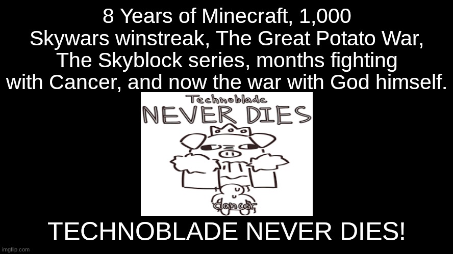 TECHNOBLADE NEVER DIES! o7 | 8 Years of Minecraft, 1,000 Skywars winstreak, The Great Potato War, The Skyblock series, months fighting with Cancer, and now the war with God himself. TECHNOBLADE NEVER DIES! | image tagged in technoblade | made w/ Imgflip meme maker