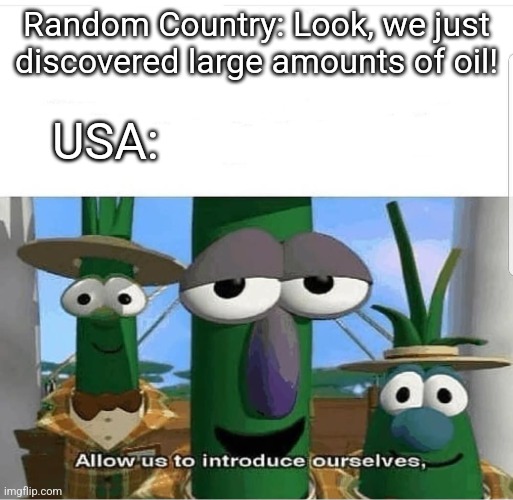 Allow us to introduce ourselves | Random Country: Look, we just discovered large amounts of oil! USA: | image tagged in allow us to introduce ourselves | made w/ Imgflip meme maker