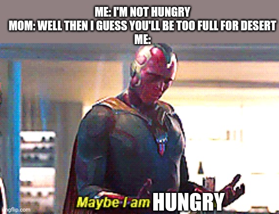 Meme #47 |  ME: I'M NOT HUNGRY
MOM: WELL THEN I GUESS YOU'LL BE TOO FULL FOR DESERT
ME:; HUNGRY | image tagged in maybe i am a monster,hungry,mom,memes,funny memes,featured | made w/ Imgflip meme maker