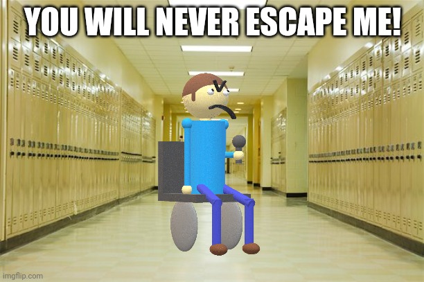 High school hallway  | YOU WILL NEVER ESCAPE ME! | image tagged in high school hallway | made w/ Imgflip meme maker
