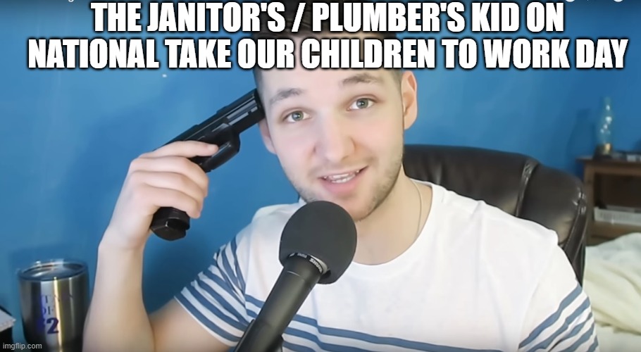 Neat mike suicide |  THE JANITOR'S / PLUMBER'S KID ON NATIONAL TAKE OUR CHILDREN TO WORK DAY | image tagged in neat mike suicide,suicide,funny,facts,so true memes,work | made w/ Imgflip meme maker
