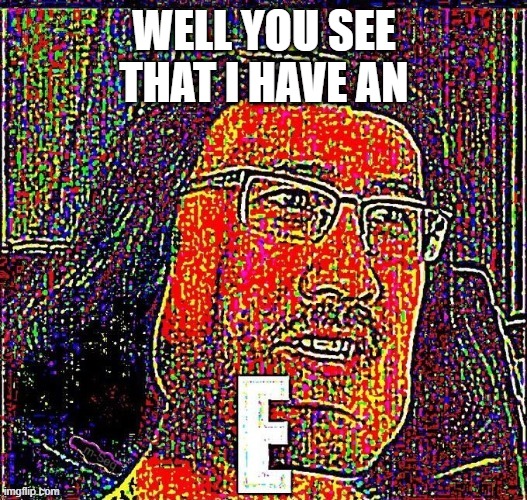 E meme | WELL YOU SEE THAT I HAVE AN | image tagged in e meme | made w/ Imgflip meme maker