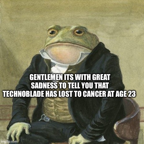 Technooooo | GENTLEMEN ITS WITH GREAT SADNESS TO TELL YOU THAT TECHNOBLADE HAS LOST TO CANCER AT AGE 23 | image tagged in gentlemen it is with great pleasure to inform you that,noooo,why | made w/ Imgflip meme maker