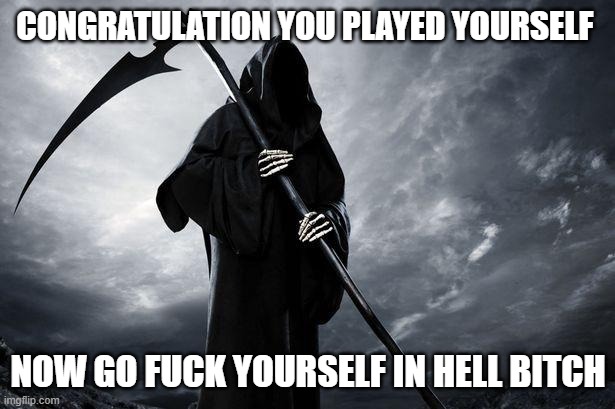 Death | CONGRATULATION YOU PLAYED YOURSELF NOW GO FUCK YOURSELF IN HELL BITCH | image tagged in death | made w/ Imgflip meme maker