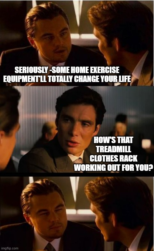 Inception |  SERIOUSLY -SOME HOME EXERCISE EQUIPMENT'LL TOTALLY CHANGE YOUR LIFE; HOW'S THAT TREADMILL CLOTHES RACK WORKING OUT FOR YOU? | image tagged in memes,inception | made w/ Imgflip meme maker