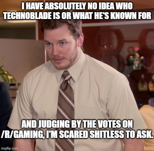 Afraid To Ask Andy |  I HAVE ABSOLUTELY NO IDEA WHO TECHNOBLADE IS OR WHAT HE'S KNOWN FOR; AND JUDGING BY THE VOTES ON /R/GAMING, I'M SCARED SHITLESS TO ASK. | image tagged in memes,afraid to ask andy | made w/ Imgflip meme maker