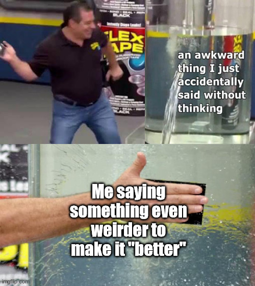 Flex Tape | Me saying something even weirder to make it "better" | image tagged in flex tape | made w/ Imgflip meme maker