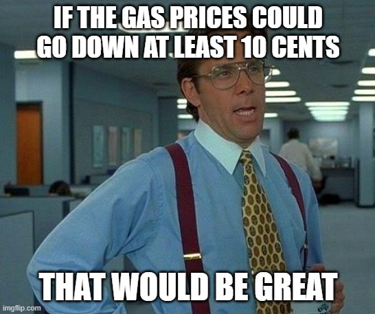That Would Be Great | IF THE GAS PRICES COULD GO DOWN AT LEAST 10 CENTS; THAT WOULD BE GREAT | image tagged in memes,that would be great | made w/ Imgflip meme maker