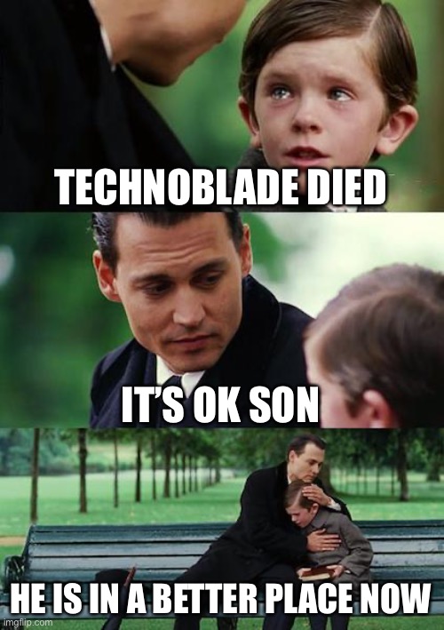 I’m crying | TECHNOBLADE DIED; IT’S OK SON; HE IS IN A BETTER PLACE NOW | image tagged in memes,finding neverland | made w/ Imgflip meme maker