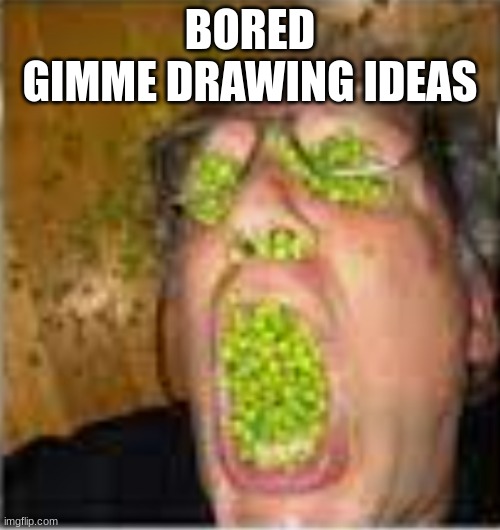 Guy with peas leaking from everywhere | BORED
GIMME DRAWING IDEAS | image tagged in guy with peas leaking from everywhere | made w/ Imgflip meme maker