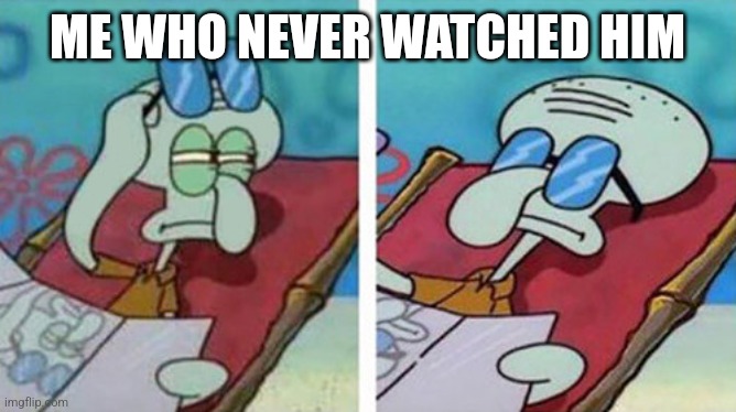 Squidward Don't Care | ME WHO NEVER WATCHED HIM | image tagged in squidward don't care | made w/ Imgflip meme maker