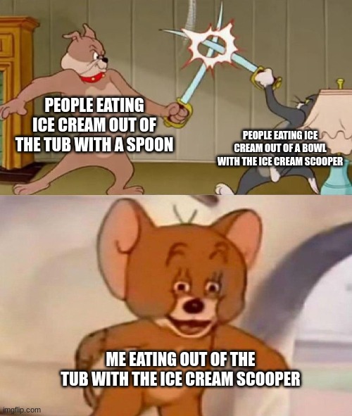 tom and jerry swordfight | PEOPLE EATING ICE CREAM OUT OF THE TUB WITH A SPOON; PEOPLE EATING ICE CREAM OUT OF A BOWL WITH THE ICE CREAM SCOOPER; ME EATING OUT OF THE TUB WITH THE ICE CREAM SCOOPER | image tagged in tom and jerry swordfight,memes | made w/ Imgflip meme maker