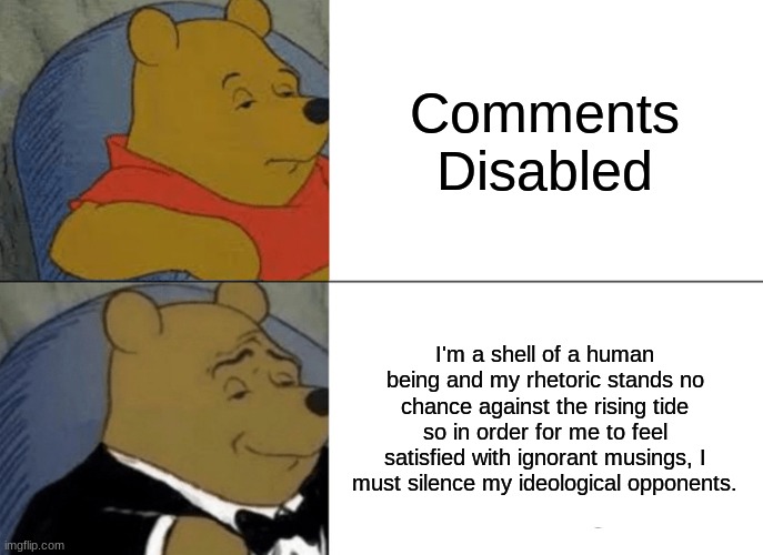 Overload! | Comments Disabled; I'm a shell of a human being and my rhetoric stands no chance against the rising tide so in order for me to feel satisfied with ignorant musings, I must silence my ideological opponents. | image tagged in memes,tuxedo winnie the pooh | made w/ Imgflip meme maker