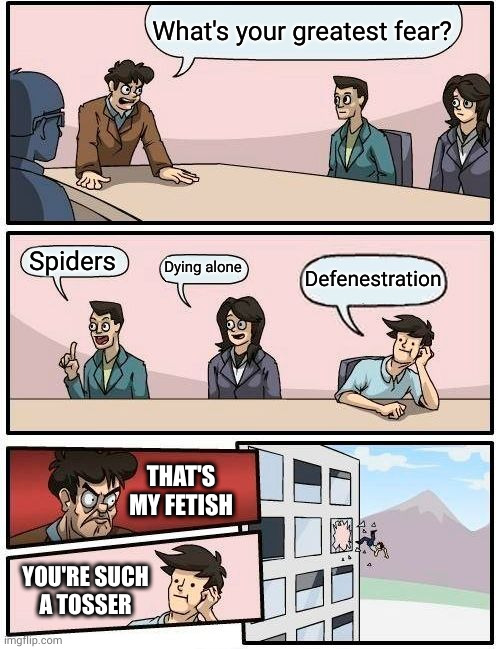 I see what you did there | What's your greatest fear? Spiders; Dying alone; Defenestration; THAT'S MY FETISH; YOU'RE SUCH
A TOSSER | image tagged in memes,boardroom meeting suggestion | made w/ Imgflip meme maker