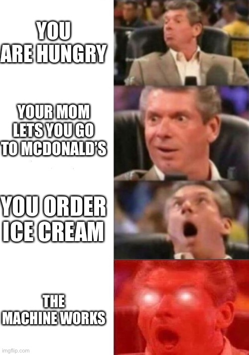 Mr. McMahon reaction | YOU ARE HUNGRY; YOUR MOM LETS YOU GO TO MCDONALD’S; YOU ORDER ICE CREAM; THE MACHINE WORKS | image tagged in mr mcmahon reaction | made w/ Imgflip meme maker