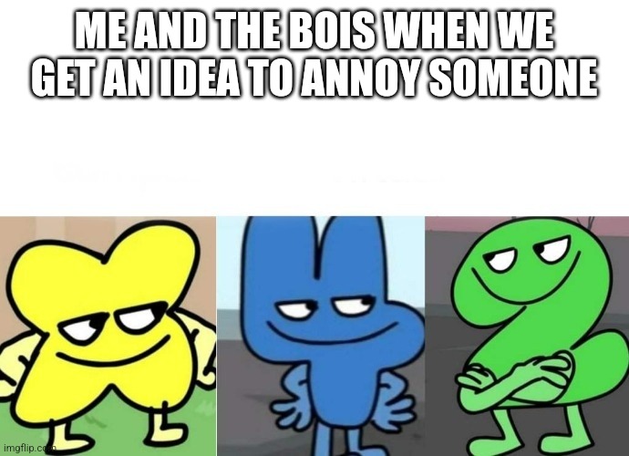 BFB Smug | ME AND THE BOIS WHEN WE GET AN IDEA TO ANNOY SOMEONE | image tagged in bfb smug | made w/ Imgflip meme maker