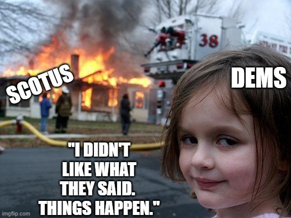 When DEMS don't get their way. | DEMS; SCOTUS; "I DIDN'T LIKE WHAT THEY SAID.  THINGS HAPPEN." | image tagged in memes,disaster girl | made w/ Imgflip meme maker