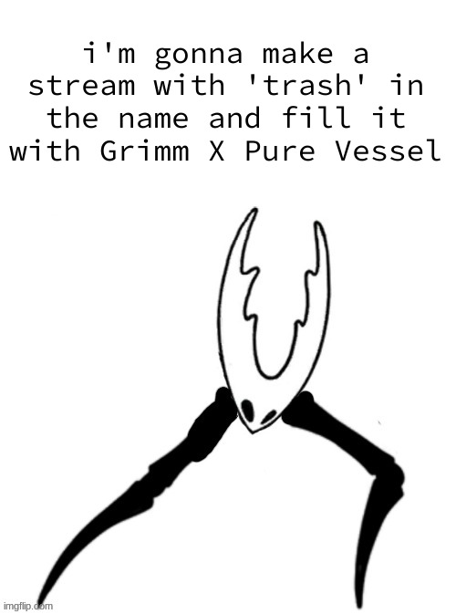 Pr Vse (HOT!!!) | i'm gonna make a stream with 'trash' in the name and fill it with Grimm X Pure Vessel | image tagged in pr vse hot | made w/ Imgflip meme maker