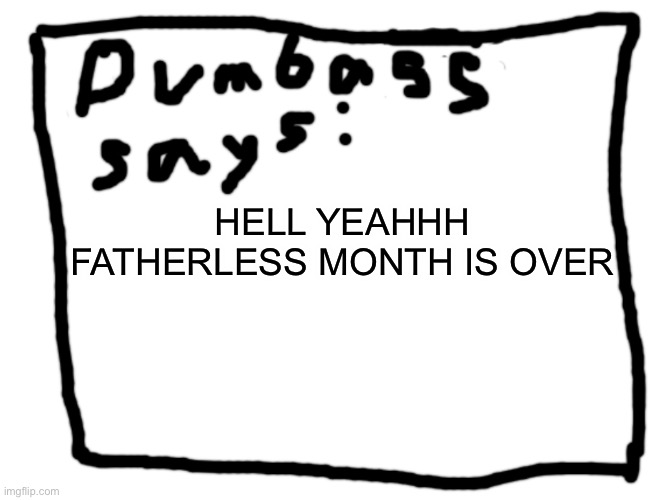 idk | HELL YEAHHH FATHERLESS MONTH IS OVER | image tagged in idk | made w/ Imgflip meme maker