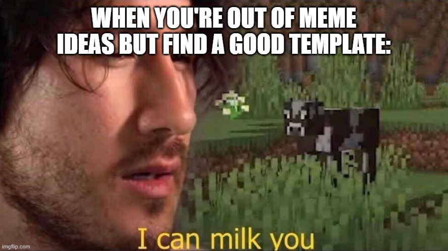 I can milk you (template) | WHEN YOU'RE OUT OF MEME IDEAS BUT FIND A GOOD TEMPLATE: | image tagged in i can milk you template | made w/ Imgflip meme maker