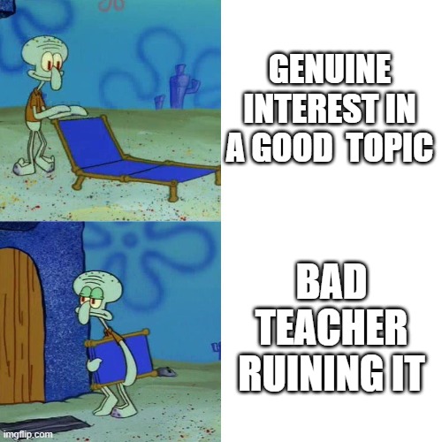 Squidward chair | GENUINE INTEREST IN A GOOD  TOPIC; BAD TEACHER RUINING IT | image tagged in squidward chair | made w/ Imgflip meme maker
