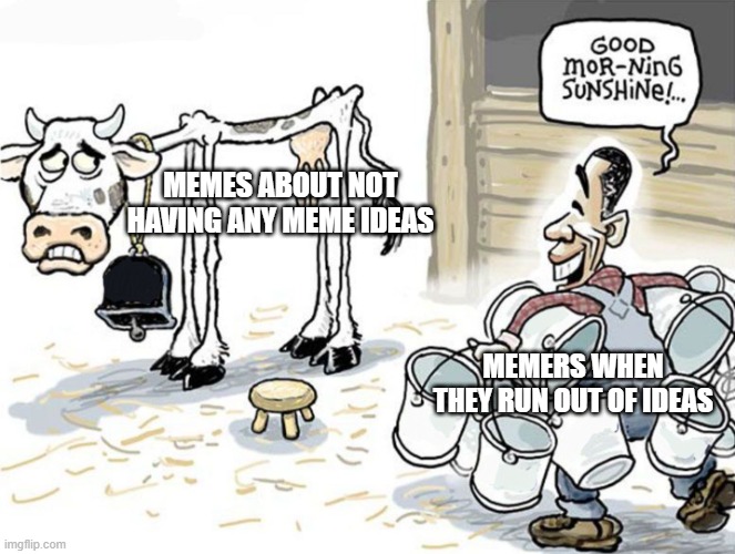 milking the cow | MEMES ABOUT NOT HAVING ANY MEME IDEAS; MEMERS WHEN THEY RUN OUT OF IDEAS | image tagged in milking the cow | made w/ Imgflip meme maker