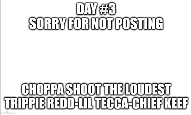 white background | DAY #3
SORRY FOR NOT POSTING; CHOPPA SHOOT THE LOUDEST
TRIPPIE REDD-LIL TECCA-CHIEF KEEF | image tagged in white background | made w/ Imgflip meme maker