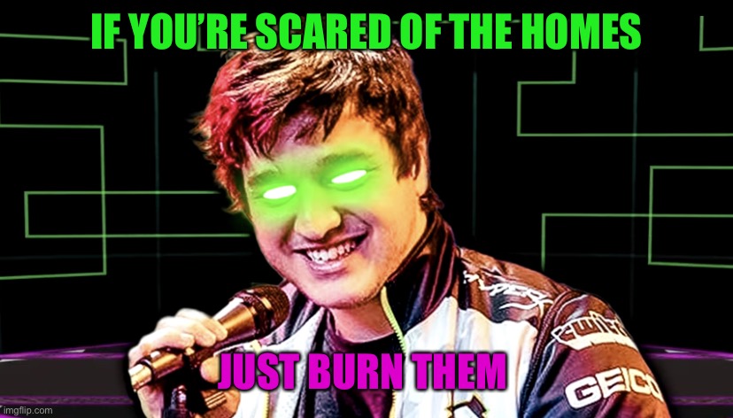 Don’t Let It Be You | IF YOU’RE SCARED OF THE HOMES JUST BURN THEM DOWN | image tagged in don t let it be you | made w/ Imgflip meme maker