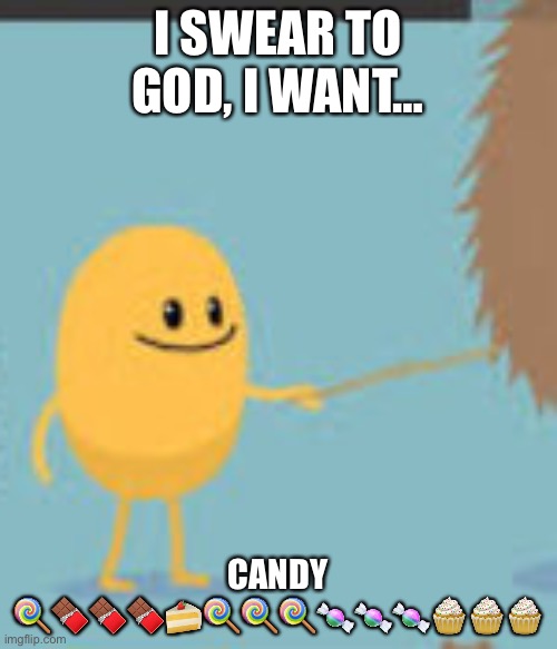 Dumb Ways To Die Poking the Bear | I SWEAR TO GOD, I WANT…; CANDY 🍭🍫🍫🍫🍰🍭🍭🍭🍬🍬🍬🧁🧁🧁 | image tagged in i poked the bear | made w/ Imgflip meme maker