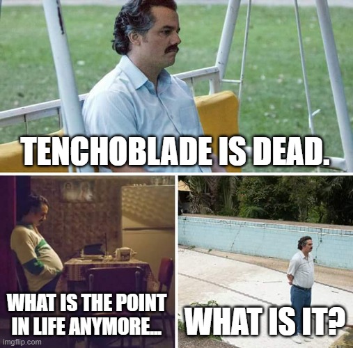 TENCHOBLADE IS DEAD. WHAT IS THE POINT IN LIFE ANYMORE... WHAT IS IT? | image tagged in memes,sad pablo escobar | made w/ Imgflip meme maker