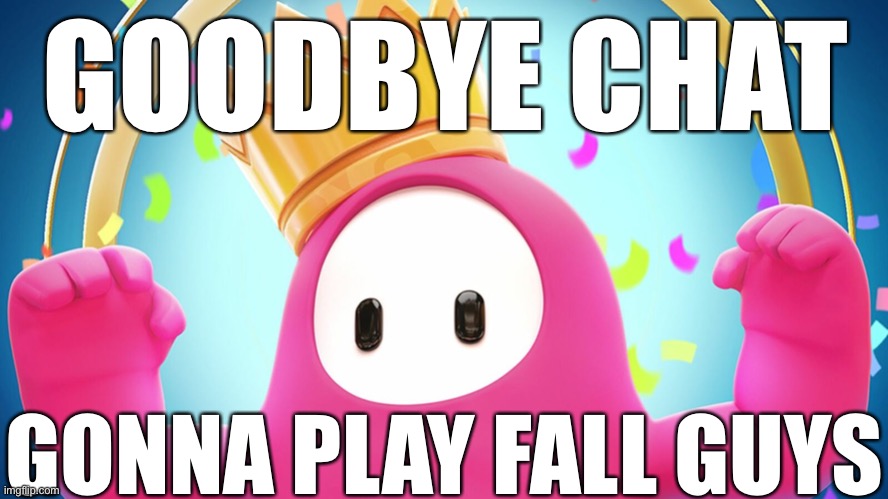 Fall guys | GOODBYE CHAT; GONNA PLAY FALL GUYS | image tagged in fall guys | made w/ Imgflip meme maker