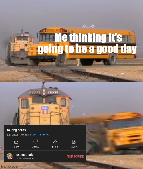 *loud crying* | Me thinking it's going to be a good day | image tagged in a train hitting a school bus | made w/ Imgflip meme maker