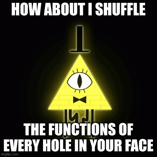 bill cipher says | HOW ABOUT I SHUFFLE THE FUNCTIONS OF EVERY HOLE IN YOUR FACE | image tagged in bill cipher says | made w/ Imgflip meme maker