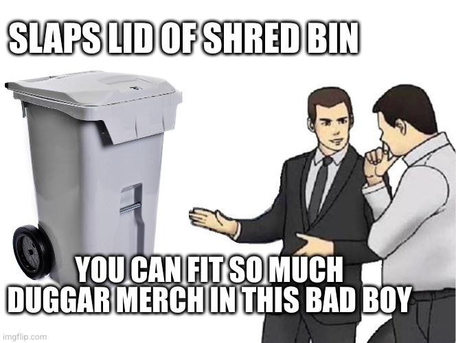 Car Salesman Slaps Hood Meme | SLAPS LID OF SHRED BIN; YOU CAN FIT SO MUCH DUGGAR MERCH IN THIS BAD BOY | image tagged in memes,car salesman slaps hood | made w/ Imgflip meme maker