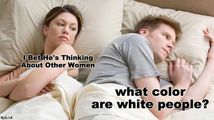 what color are white people? | I Bet He's Thinking About Other Women; what color are white people? | image tagged in memes,i bet he's thinking about other women,white people | made w/ Imgflip meme maker