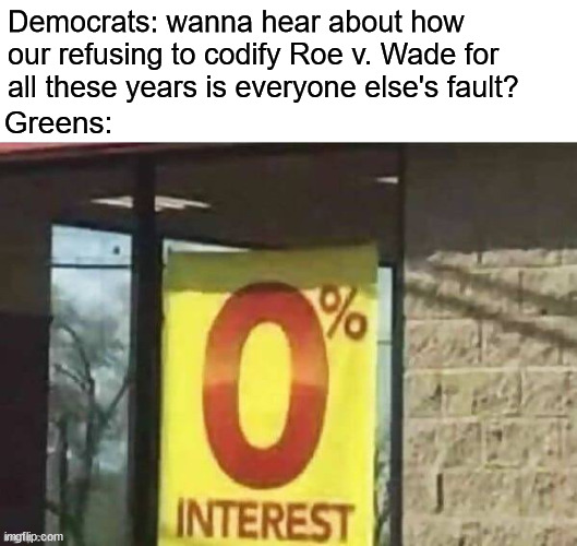 0% intrest | Democrats: wanna hear about how our refusing to codify Roe v. Wade for all these years is everyone else's fault? Greens: | image tagged in 0 intrest,democrats,green party,roevwade,roe v wade | made w/ Imgflip meme maker