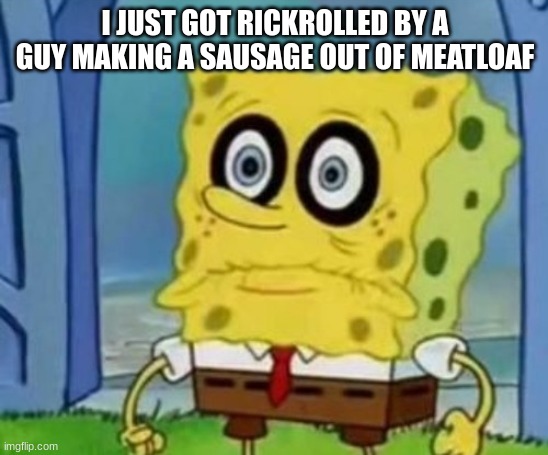spabingleboingbabblepo | I JUST GOT RICKROLLED BY A GUY MAKING A SAUSAGE OUT OF MEATLOAF | image tagged in spabingleboingbabblepo | made w/ Imgflip meme maker