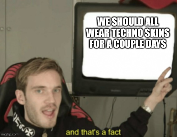 Techno never dies | WE SHOULD ALL WEAR TECHNO SKINS FOR A COUPLE DAYS | image tagged in and that's a fact | made w/ Imgflip meme maker