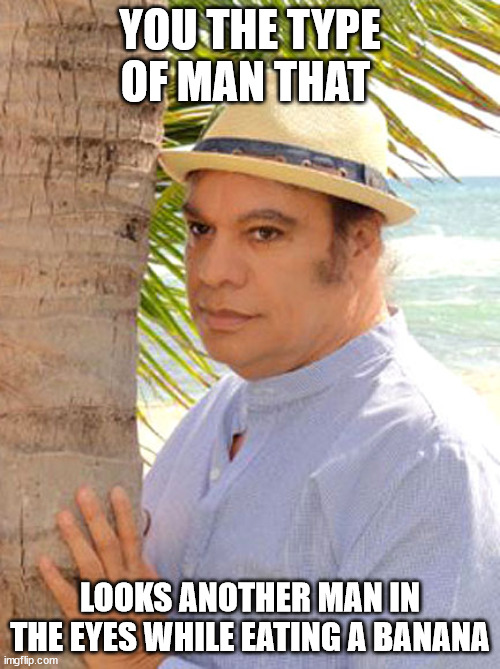 Banana eye contact |  YOU THE TYPE OF MAN THAT; LOOKS ANOTHER MAN IN THE EYES WHILE EATING A BANANA | image tagged in juan gabriel gay | made w/ Imgflip meme maker