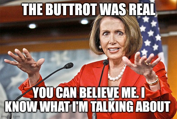 Nancy Pelosi is crazy | THE BUTTROT WAS REAL; YOU CAN BELIEVE ME. I KNOW WHAT I'M TALKING ABOUT | image tagged in nancy pelosi is crazy | made w/ Imgflip meme maker