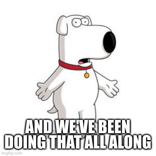 Family Guy Brian Meme | AND WE'VE BEEN DOING THAT ALL ALONG | image tagged in memes,family guy brian | made w/ Imgflip meme maker