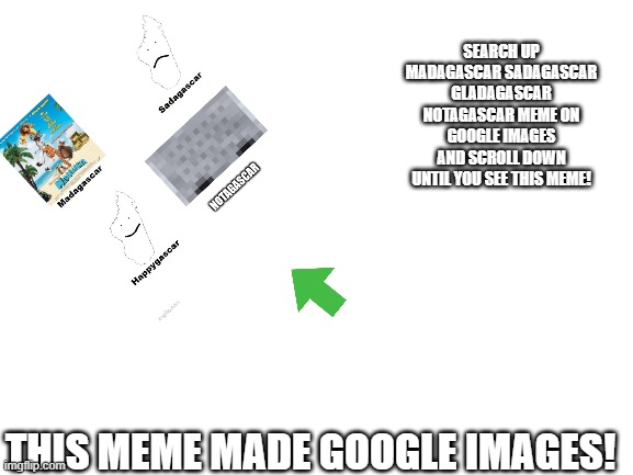 OMG OMG OMG OMG | SEARCH UP MADAGASCAR SADAGASCAR GLADAGASCAR NOTAGASCAR MEME ON GOOGLE IMAGES AND SCROLL DOWN UNTIL YOU SEE THIS MEME! THIS MEME MADE GOOGLE IMAGES! | image tagged in blank white template | made w/ Imgflip meme maker