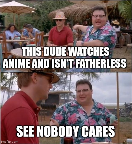 See Nobody Cares | THIS DUDE WATCHES ANIME AND ISN'T FATHERLESS; SEE NOBODY CARES | image tagged in memes,see nobody cares | made w/ Imgflip meme maker