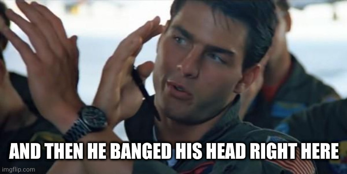 Top gun inverted | AND THEN HE BANGED HIS HEAD RIGHT HERE | image tagged in top gun inverted | made w/ Imgflip meme maker