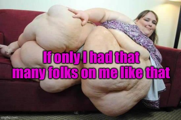 fat girl | If only I had that many folks on me like that | image tagged in fat girl | made w/ Imgflip meme maker