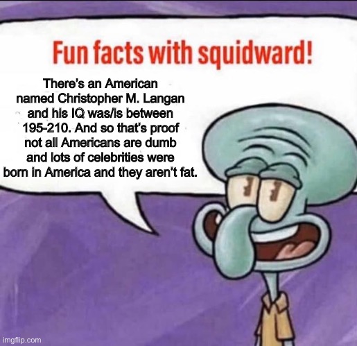 Fun Facts with Squidward | There’s an American named Christopher M. Langan and his IQ was/is between 195-210. And so that’s proof not all Americans are dumb and lots of celebrities were born in America and they aren’t fat. | image tagged in fun facts with squidward | made w/ Imgflip meme maker