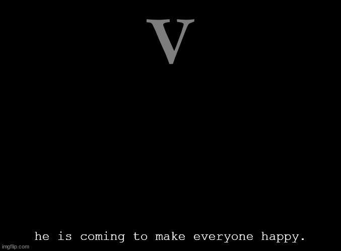 [][] | V; he is coming to make everyone happy. | image tagged in blank black | made w/ Imgflip meme maker